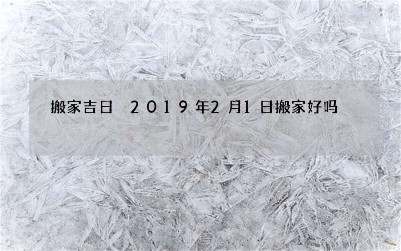 搬家吉日 2019年2月1日搬家好吗